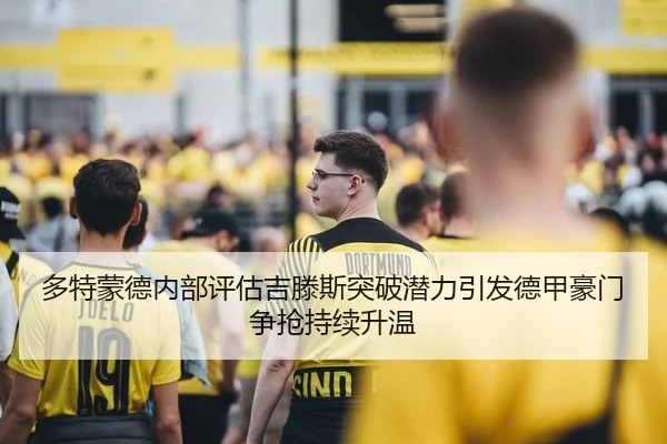 多特蒙德内部评估吉滕斯突破潜力引发德甲豪门争抢持续升温