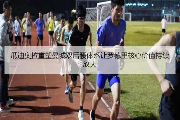 瓜迪奥拉重塑曼城双后腰体系让罗德里核心价值持续放大