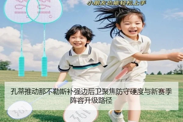 孔蒂推动那不勒斯补强边后卫聚焦防守硬度与新赛季阵容升级路径