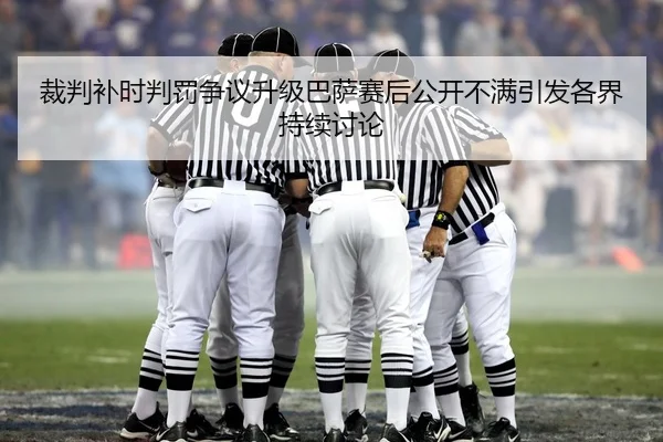 裁判补时判罚争议升级巴萨赛后公开不满引发各界持续讨论