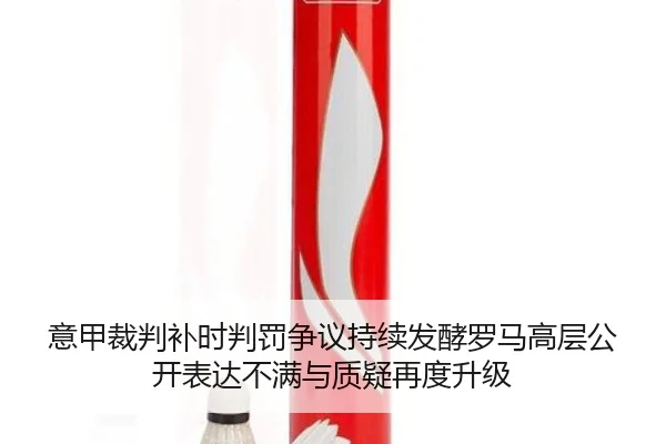 意甲裁判补时判罚争议持续发酵罗马高层公开表达不满与质疑再度升级